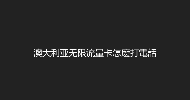 澳大利亚无限流量卡怎麽打電話 