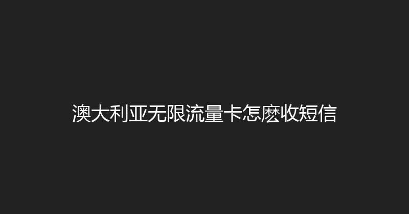 澳大利亚无限流量卡怎麽收短信 