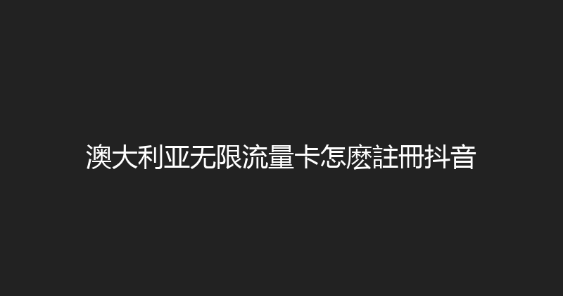 澳大利亚无限流量卡怎麽註冊抖音 