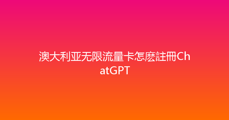 澳大利亚无限流量卡怎麽註冊ChatGPT 