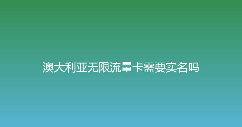 澳大利亚无限流量卡需要实名吗 