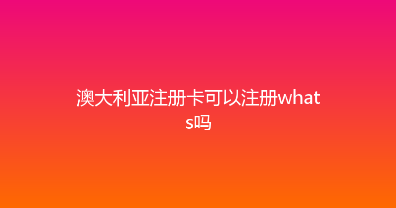澳大利亚注册卡可以注册whats吗 