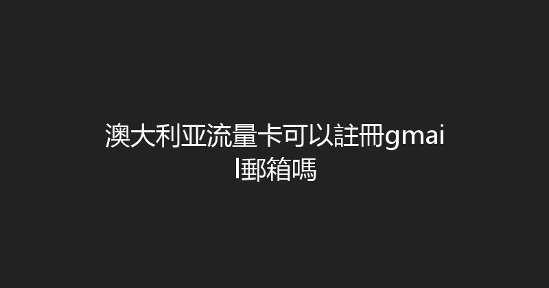 澳大利亚流量卡可以註冊gmail郵箱嗎 
