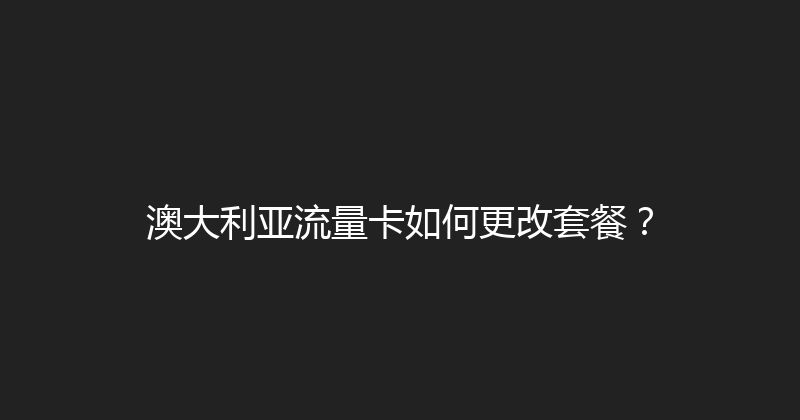 澳大利亚流量卡如何更改套餐？ 