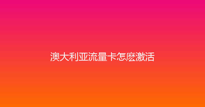 澳大利亚流量卡怎麽激活 