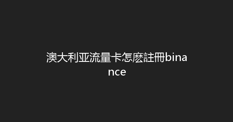 澳大利亚流量卡怎麽註冊binance 