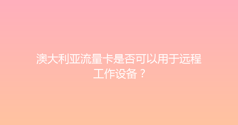 澳大利亚流量卡是否可以用于远程工作设备？ 