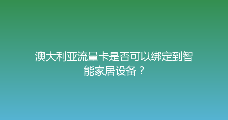 澳大利亚流量卡是否可以绑定到智能家居设备？ 