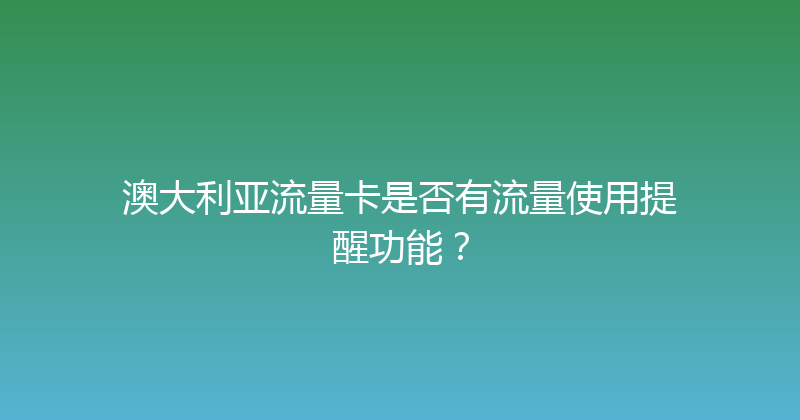 澳大利亚流量卡是否有流量使用提醒功能？ 