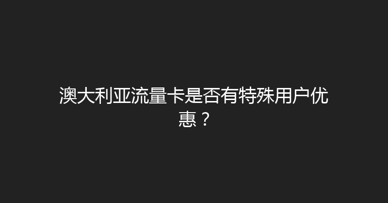 澳大利亚流量卡是否有特殊用户优惠？ 