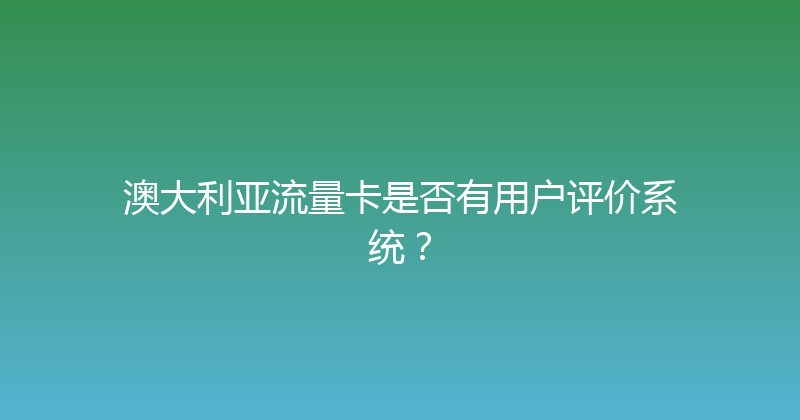 澳大利亚流量卡是否有用户评价系统？ 