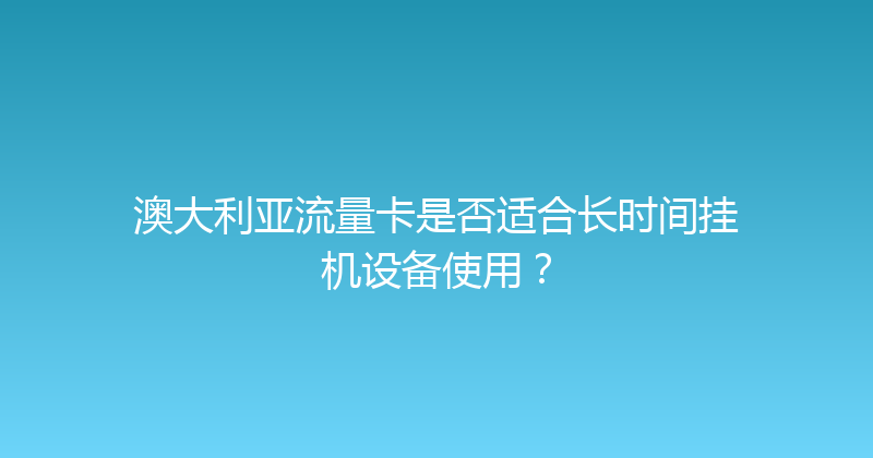 澳大利亚流量卡是否适合长时间挂机设备使用？ 