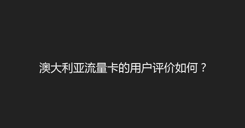 澳大利亚流量卡的用户评价如何？ 