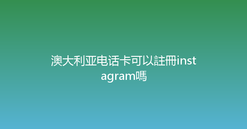 澳大利亚电话卡可以註冊instagram嗎 
