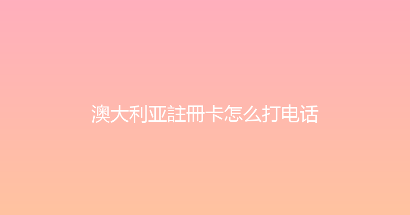 澳大利亚註冊卡怎么打电话 