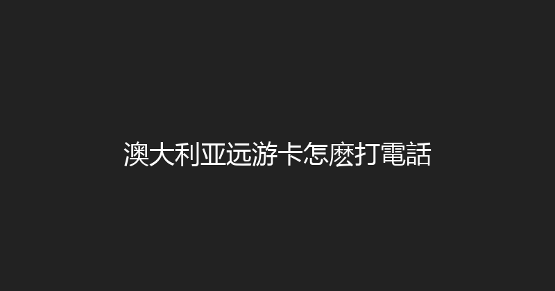 澳大利亚远游卡怎麽打電話 