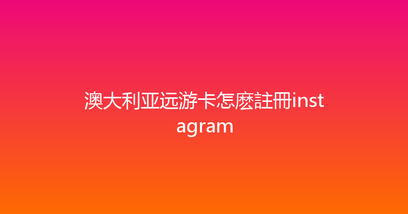 澳大利亚远游卡怎麽註冊instagram 
