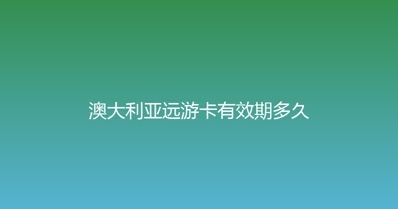 澳大利亚远游卡有效期多久 
