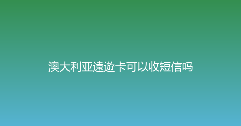 澳大利亚遠遊卡可以收短信吗 