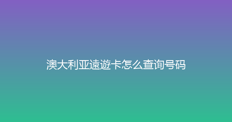 澳大利亚遠遊卡怎么查询号码 