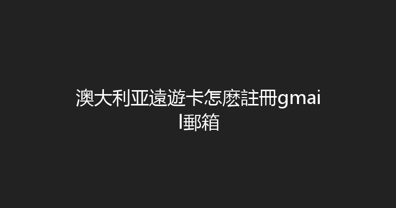 澳大利亚遠遊卡怎麽註冊gmail郵箱 