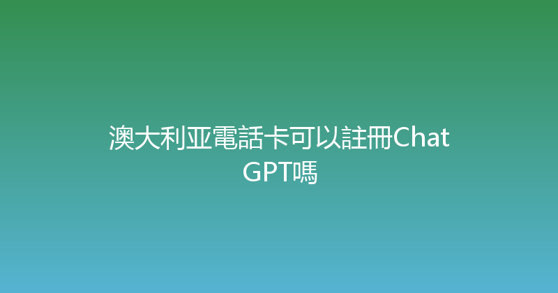 澳大利亚電話卡可以註冊ChatGPT嗎 