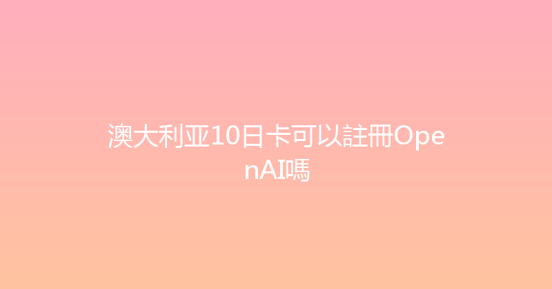 澳大利亚10日卡可以註冊OpenAI嗎 