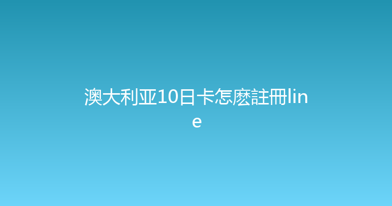 澳大利亚10日卡怎麽註冊line 