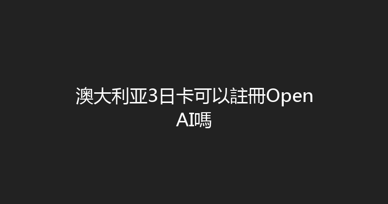 澳大利亚3日卡可以註冊OpenAI嗎 