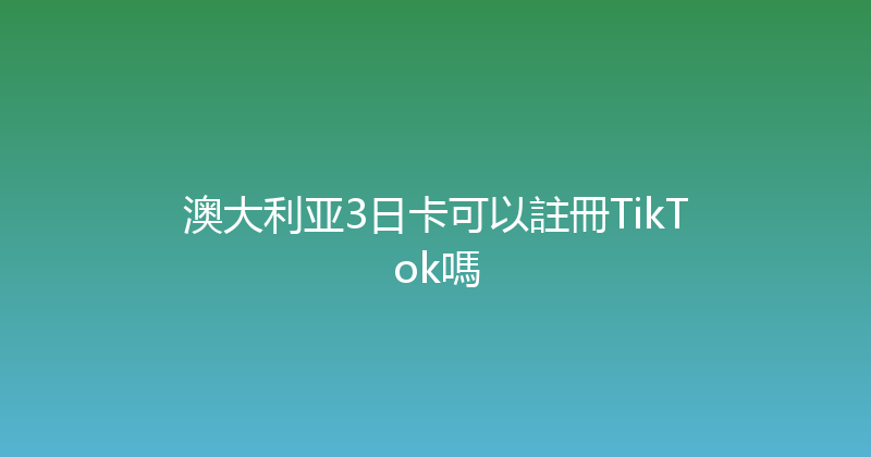 澳大利亚3日卡可以註冊TikTok嗎 