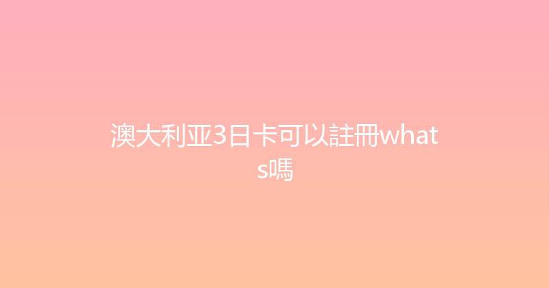 澳大利亚3日卡可以註冊whats嗎 