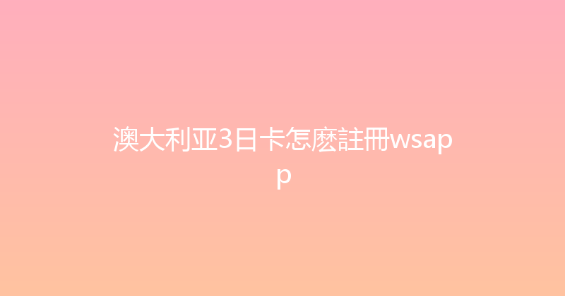 澳大利亚3日卡怎麽註冊wsapp 