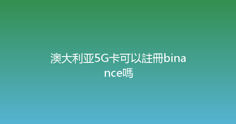 澳大利亚5G卡可以註冊binance嗎 