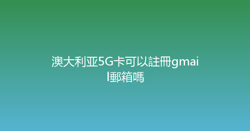 澳大利亚5G卡可以註冊gmail郵箱嗎 
