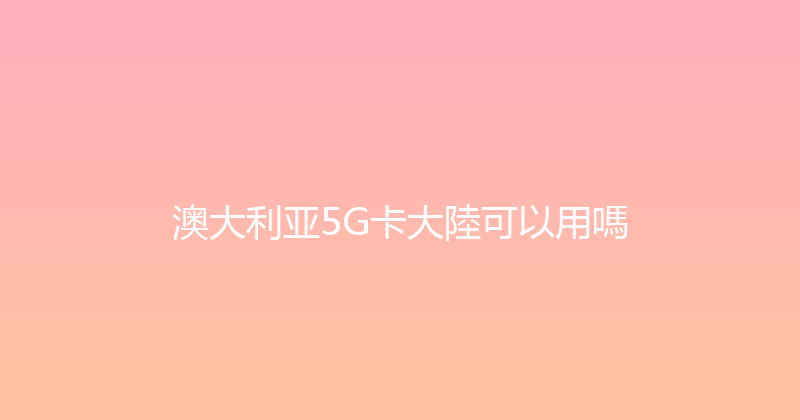 澳大利亚5G卡大陸可以用嗎 