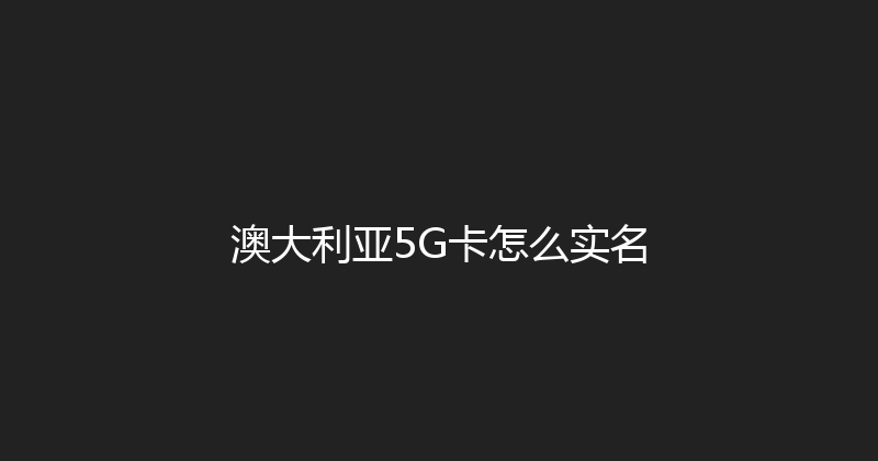 澳大利亚5G卡怎么实名 