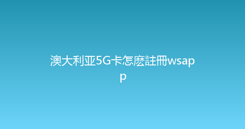 澳大利亚5G卡怎麽註冊wsapp 