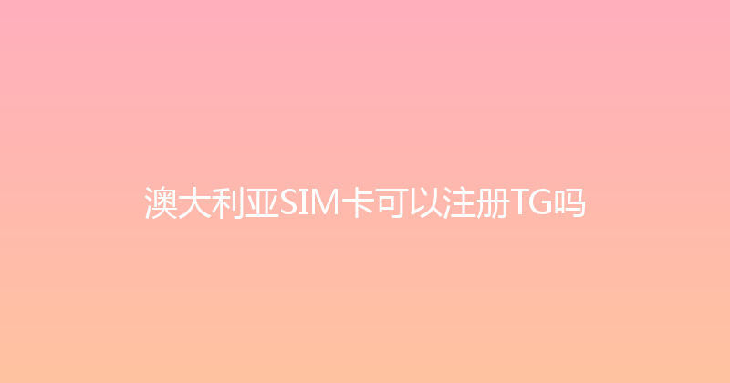 澳大利亚SIM卡可以注册TG吗 