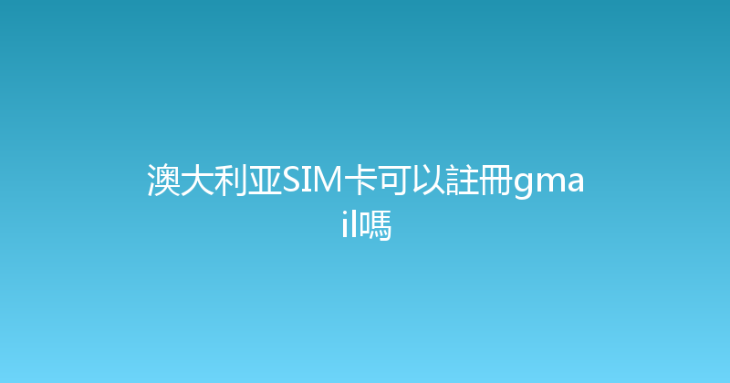 澳大利亚SIM卡可以註冊gmail嗎 