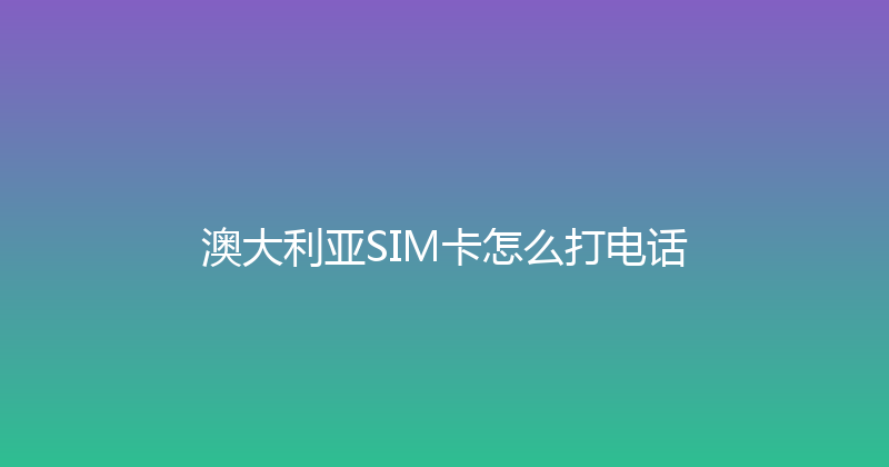 澳大利亚SIM卡怎么打电话 