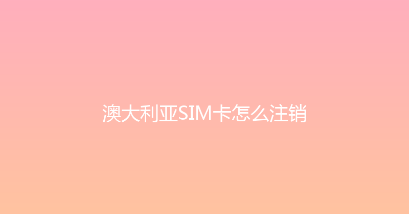 澳大利亚SIM卡怎么注销 