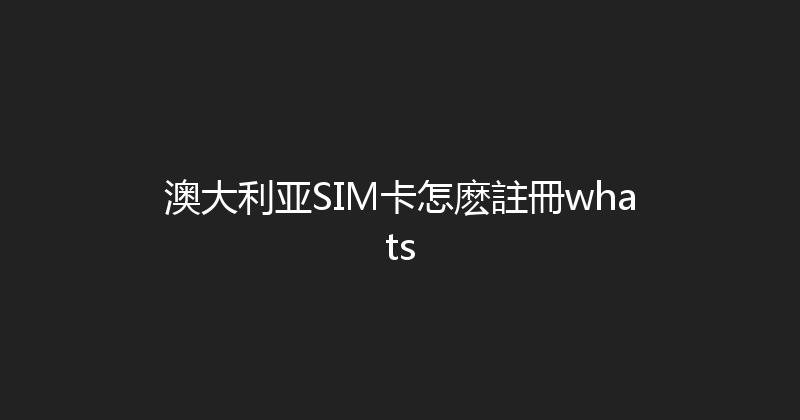 澳大利亚SIM卡怎麽註冊whats 