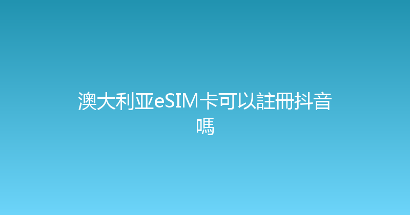 澳大利亚eSIM卡可以註冊抖音嗎 