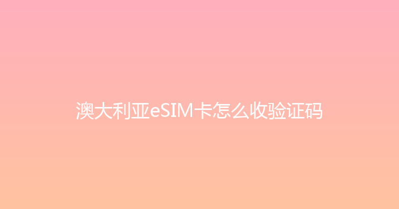 澳大利亚eSIM卡怎么收验证码 