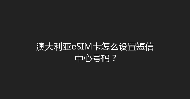 澳大利亚eSIM卡怎么设置短信中心号码？ 
