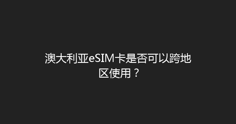 澳大利亚eSIM卡是否可以跨地区使用？ 