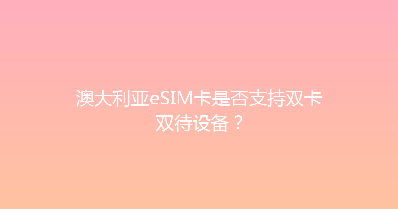 澳大利亚eSIM卡是否支持双卡双待设备？ 