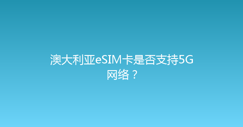 澳大利亚eSIM卡是否支持5G网络？ 