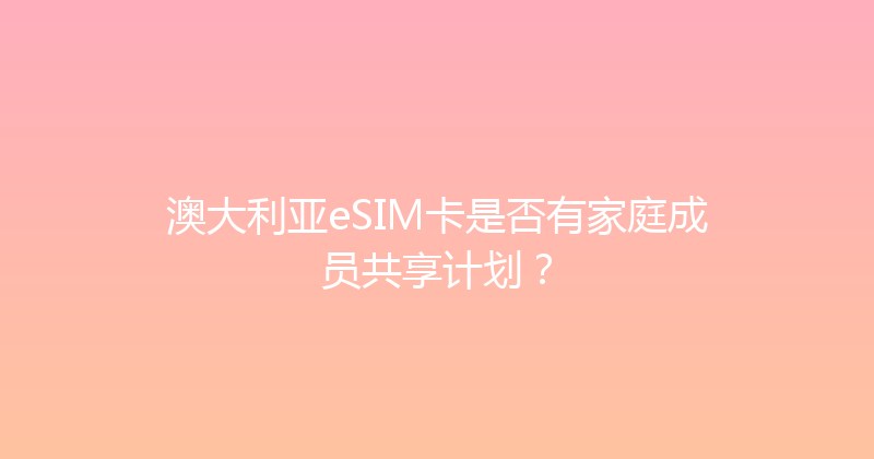 澳大利亚eSIM卡是否有家庭成员共享计划？ 