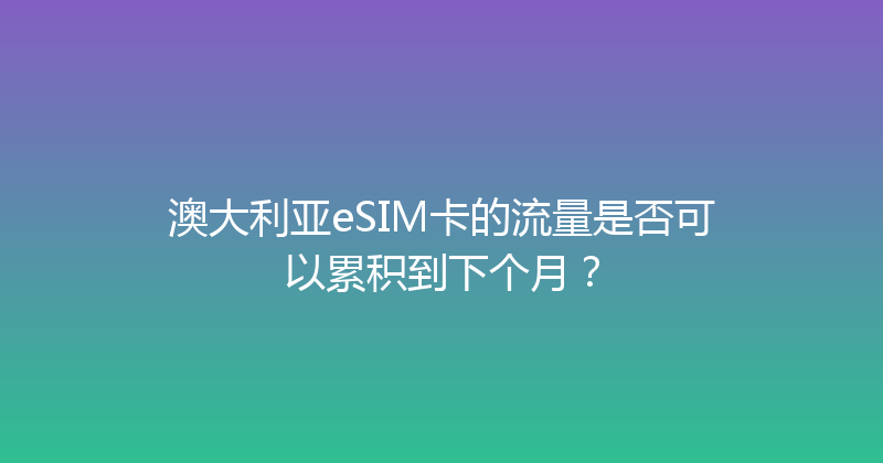 澳大利亚eSIM卡的流量是否可以累积到下个月？ 